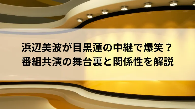 浜辺美波が目黒蓮の中継で爆笑？番組共演の舞台裏と関係性を解説