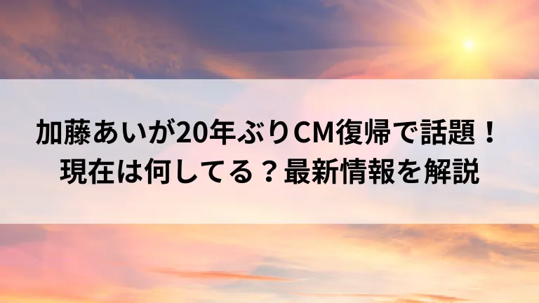 加藤あいが20年ぶりCM復帰で話題！現在は何してる？最新情報を解説