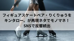 フィギュアスケートペア・りくりゅうをキンタロー。が再現ネタでモノマネ！SNSで反響続出
