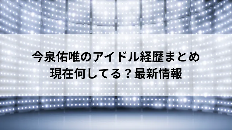 今泉佑唯のアイドル経歴まとめ 現在何してる？最新情報