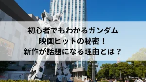 初心者でもわかるガンダム映画ヒットの秘密！新作が話題になる理由とは？