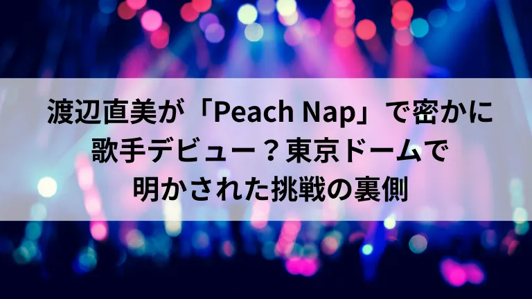 渡辺直美が「Peach Nap」で密かに歌手デビュー？東京ドームで明かされた挑戦の裏側