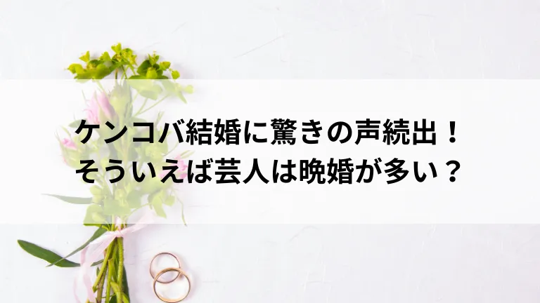 ケンコバ結婚に驚きの声続出！そういえば芸人は晩婚が多い？