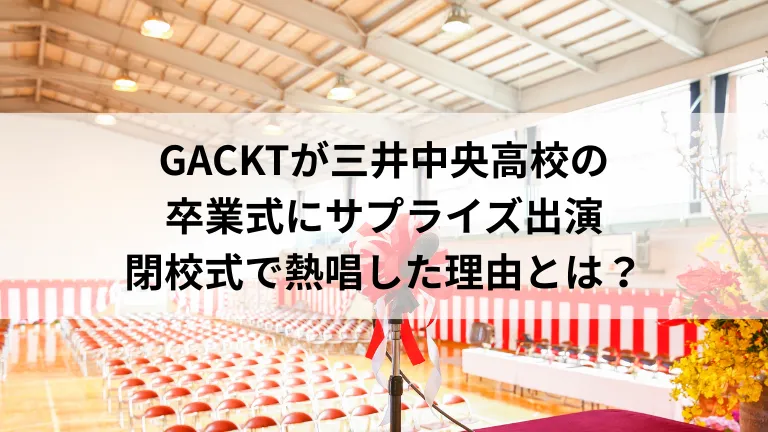 GACKTが三井中央高校の卒業式にサプライズ出演　閉校式で熱唱した理由とは？