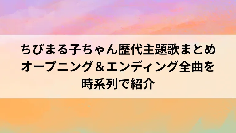 ちびまる子ちゃん歴代主題歌まとめ｜オープニング＆エンディング全曲を時系列で紹介