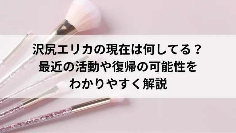 沢尻エリカの現在は何してる？最近の活動や復帰の可能性をわかりやすく解説