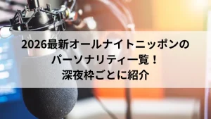 2026最新オールナイトニッポンのパーソナリティ一覧！深夜枠ごとに紹介