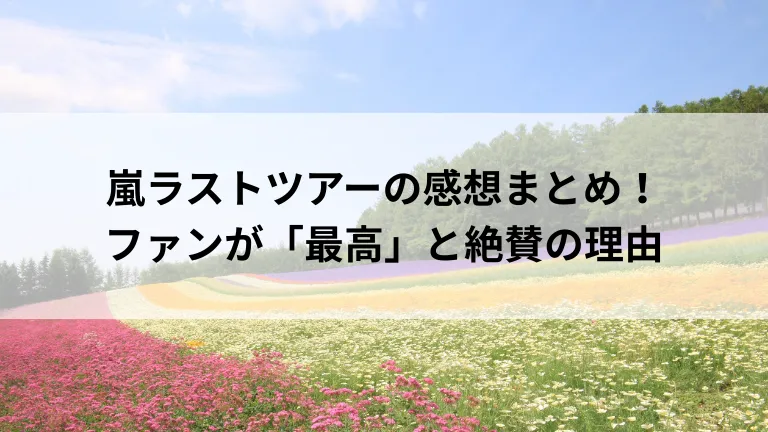 嵐ラストツアーの感想まとめ！ファンが「最高」と絶賛の理由