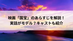 映画「国宝」のあらすじを解説！実話がモデル？キャストも紹介