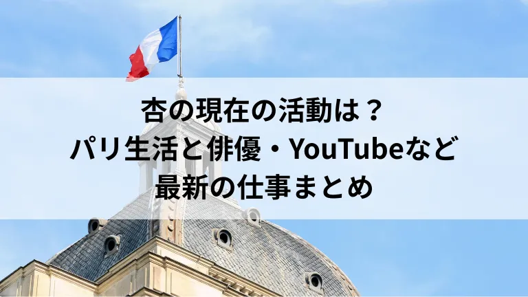 杏の現在の活動は？パリ生活と俳優・YouTubeなど最新の仕事まとめ