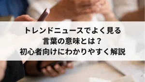 トレンドニュースでよく見る用語の意味とは？初心者向けにわかりやすく解説