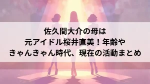 佐久間大介の母は元アイドル桜井直美！年齢やきゃんきゃん時代、現在の活動まとめ