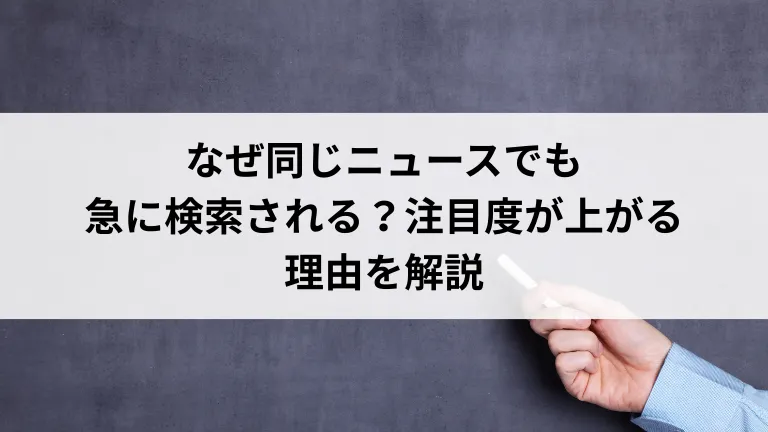 なぜ同じニュースでも急に検索される？注目度が上がる理由を解説