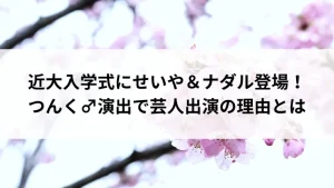 近大入学式にせいや＆ナダル登場！つんく♂演出で芸人出演の理由とは