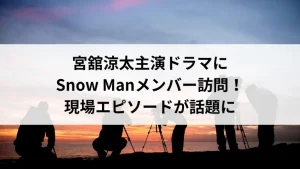 宮舘涼太主演ドラマにSnow Manメンバー訪問！現場エピソードが話題に