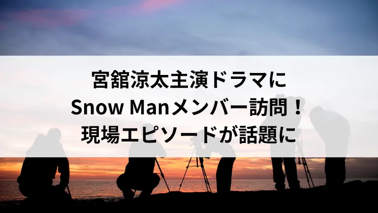 宮舘涼太主演ドラマにSnow Manメンバー訪問!現場エピソードが話題に