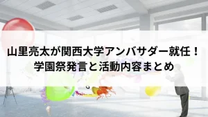 山里亮太が関西大学アンバサダー就任！学園祭発言と活動内容まとめ