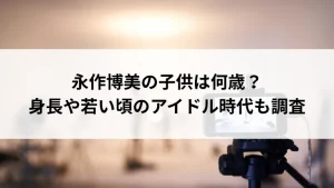 永作博美の子供は何歳？身長や若い頃のアイドル時代も調査