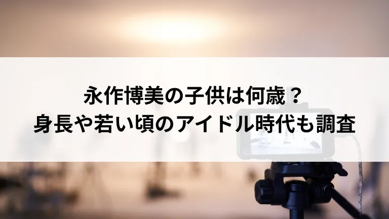 永作博美の子供は何歳？身長や若い頃のアイドル時代も調査