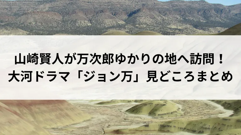 山崎賢人が万次郎ゆかりの地へ訪問！大河ドラマ「ジョン万」見どころまとめ