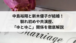 中島裕翔と新木優子が結婚！馴れ初めや共演歴、「ゆとゆこ」関係を徹底解説