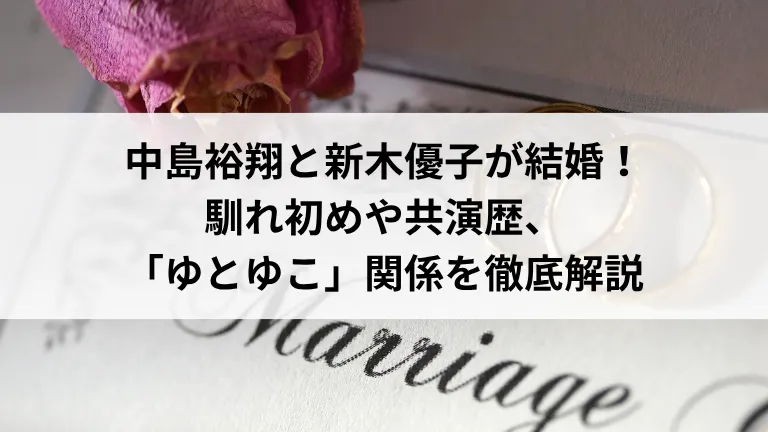 中島裕翔と新木優子が結婚！馴れ初めや共演歴、「ゆとゆこ」関係を徹底解説