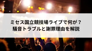 ミセス国立競技場ライブで何が？騒音トラブルと謝罪理由を解説
