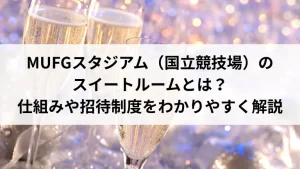 MUFGスタジアム（国立競技場）のスイートルームとは？仕組みや招待制度をわかりやすく解説
