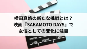 横田真悠の新たな挑戦とは？映画『SAKAMOTO DAYS』で女優としての変化に注目