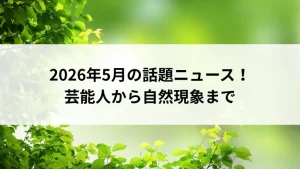 2026年5月の話題ニュース！芸能人から自然現象まで