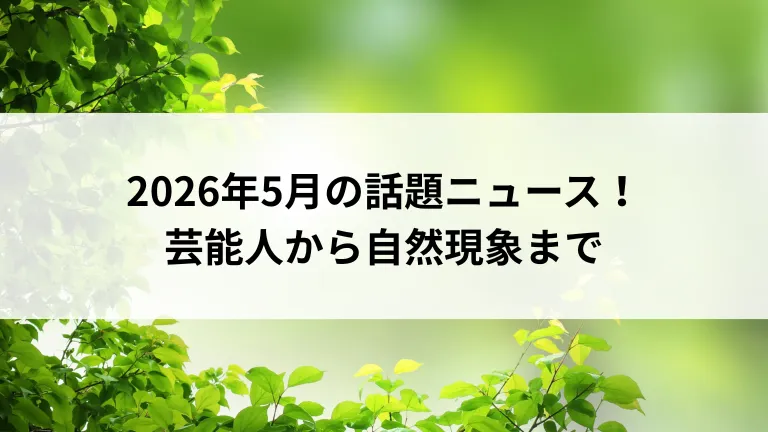 2026年5月の話題ニュース！芸能人から自然現象まで